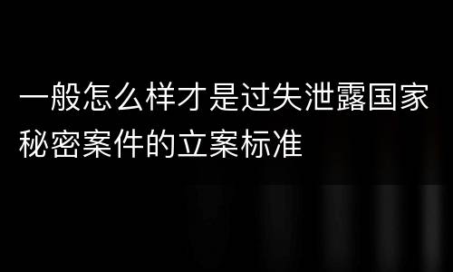 一般怎么样才是过失泄露国家秘密案件的立案标准