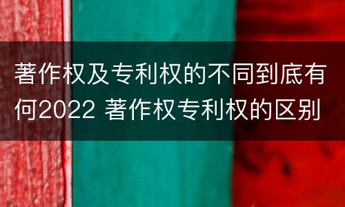 著作权及专利权的不同到底有何2022 著作权专利权的区别
