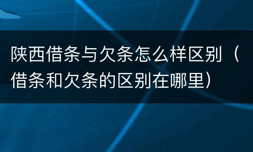 陕西借条与欠条怎么样区别（借条和欠条的区别在哪里）