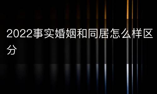 2022事实婚姻和同居怎么样区分