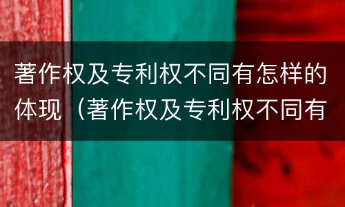著作权及专利权不同有怎样的体现（著作权及专利权不同有怎样的体现呢）