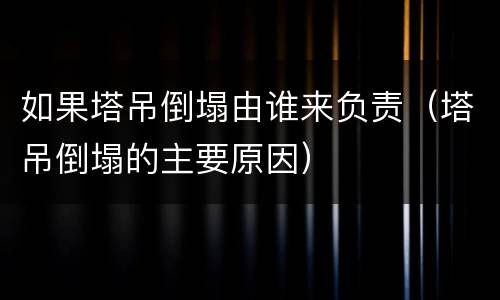 如果塔吊倒塌由谁来负责（塔吊倒塌的主要原因）