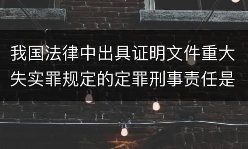我国法律中出具证明文件重大失实罪规定的定罪刑事责任是怎样的
