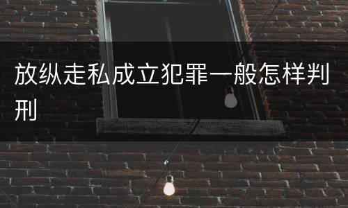 放纵走私成立犯罪一般怎样判刑