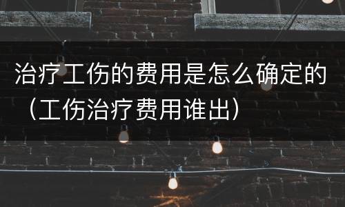 治疗工伤的费用是怎么确定的（工伤治疗费用谁出）
