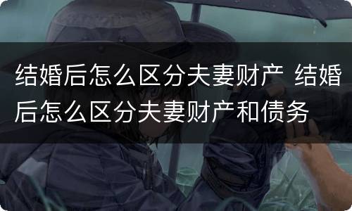 结婚后怎么区分夫妻财产 结婚后怎么区分夫妻财产和债务