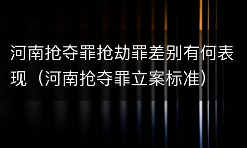 河南抢夺罪抢劫罪差别有何表现（河南抢夺罪立案标准）
