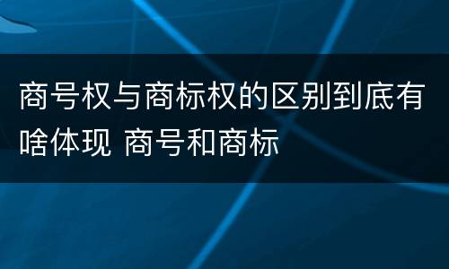 商号权与商标权的区别到底有啥体现 商号和商标