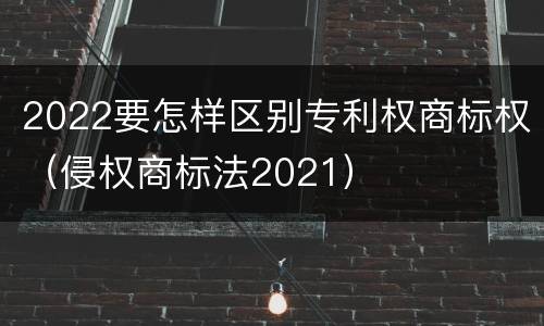 2022要怎样区别专利权商标权（侵权商标法2021）