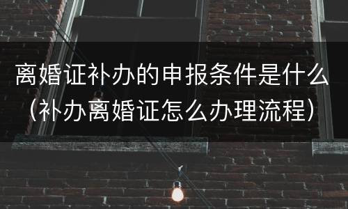 离婚证补办的申报条件是什么（补办离婚证怎么办理流程）