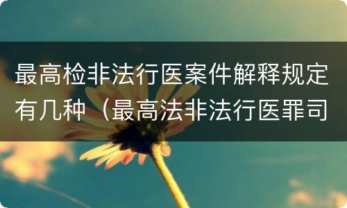 最高检非法行医案件解释规定有几种（最高法非法行医罪司法解释）