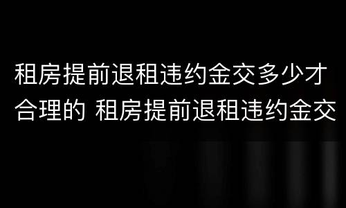 租房提前退租违约金交多少才合理的 租房提前退租违约金交多少才合理的呢