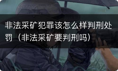 非法采矿犯罪该怎么样判刑处罚(非法采矿要判刑吗)