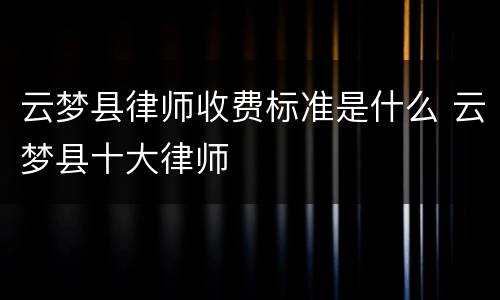 云梦县律师收费标准是什么 云梦县十大律师