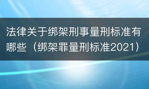 法律关于绑架刑事量刑标准有哪些（绑架罪量刑标准2021）