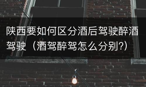 陕西要如何区分酒后驾驶醉酒驾驶（酒驾醉驾怎么分别?）