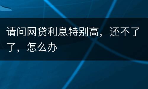 请问网贷利息特别高，还不了了，怎么办