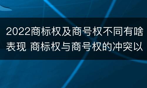 2022商标权及商号权不同有啥表现 商标权与商号权的冲突以及解决