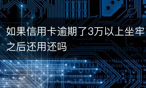 如果信用卡逾期了3万以上坐牢之后还用还吗