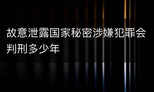 故意泄露国家秘密涉嫌犯罪会判刑多少年