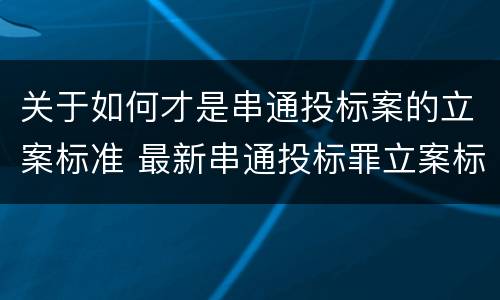 关于如何才是串通投标案的立案标准 最新串通投标罪立案标准