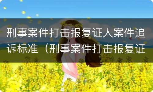 刑事案件打击报复证人案件追诉标准（刑事案件打击报复证人案件追诉标准最新）