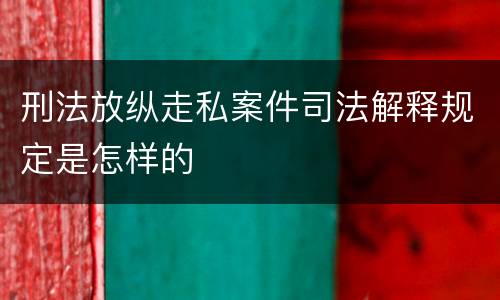 刑法放纵走私案件司法解释规定是怎样的
