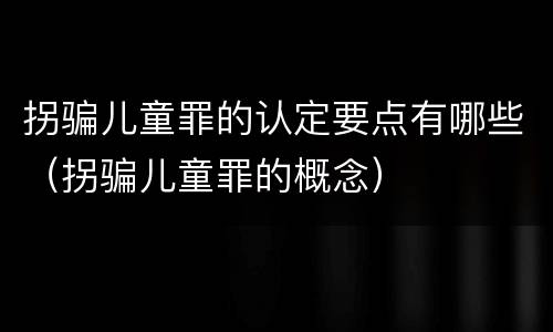 拐骗儿童罪的认定要点有哪些（拐骗儿童罪的概念）