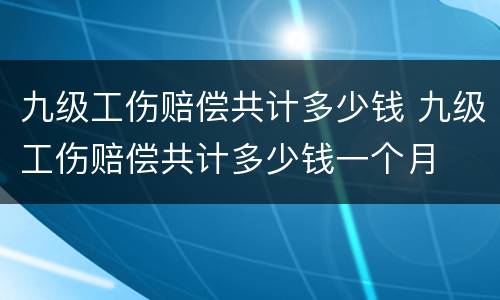 九级工伤赔偿共计多少钱 九级工伤赔偿共计多少钱一个月