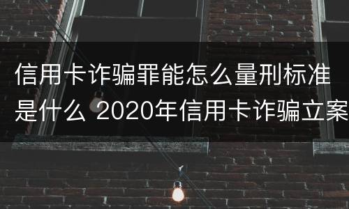 信用卡诈骗罪能怎么量刑标准是什么 2020年信用卡诈骗立案标准