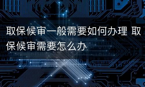 取保候审一般需要如何办理 取保候审需要怎么办