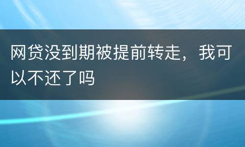 网贷没到期被提前转走，我可以不还了吗