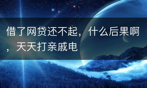 借了网贷还不起，什么后果啊，天天打亲戚电