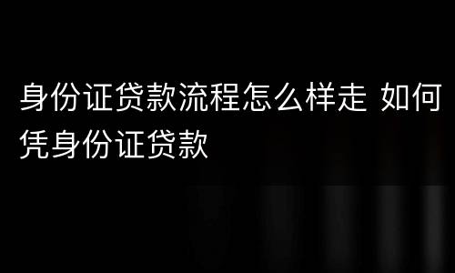 身份证贷款流程怎么样走 如何凭身份证贷款