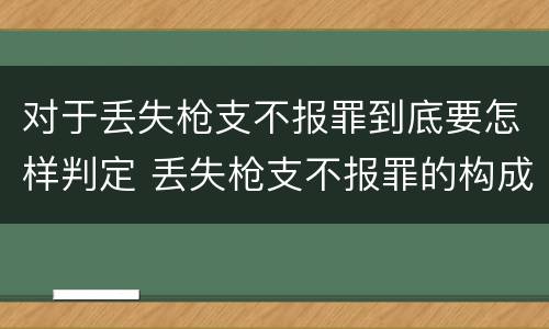对于丢失枪支不报罪到底要怎样判定 丢失枪支不报罪的构成要件