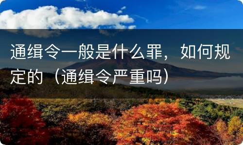 通缉令一般是什么罪，如何规定的（通缉令严重吗）