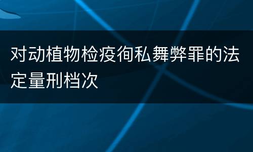 对动植物检疫徇私舞弊罪的法定量刑档次