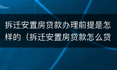 拆迁安置房贷款办理前提是怎样的（拆迁安置房贷款怎么贷）