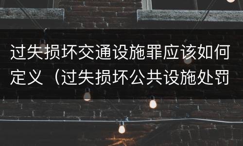 过失损坏交通设施罪应该如何定义（过失损坏公共设施处罚）