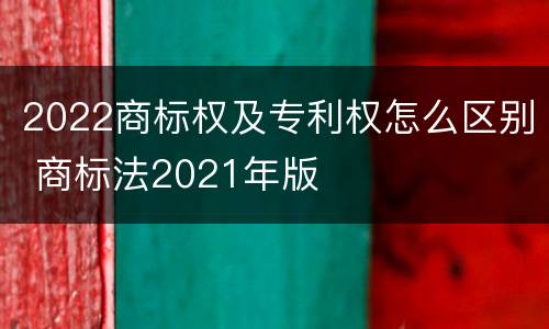 2022商标权及专利权怎么区别 商标法2021年版