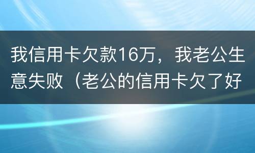 我信用卡欠款16万，我老公生意失败（老公的信用卡欠了好几万）