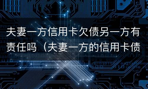夫妻一方信用卡欠债另一方有责任吗（夫妻一方的信用卡债务需另一方承担吗）