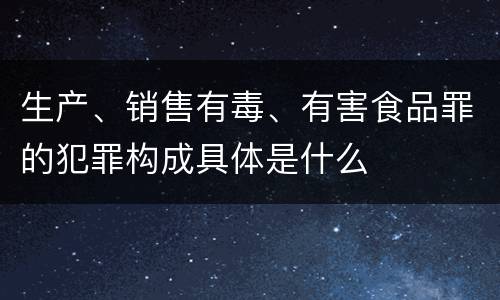 生产、销售有毒、有害食品罪的犯罪构成具体是什么