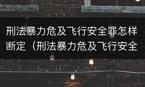 刑法暴力危及飞行安全罪怎样断定（刑法暴力危及飞行安全罪怎样断定轻重）