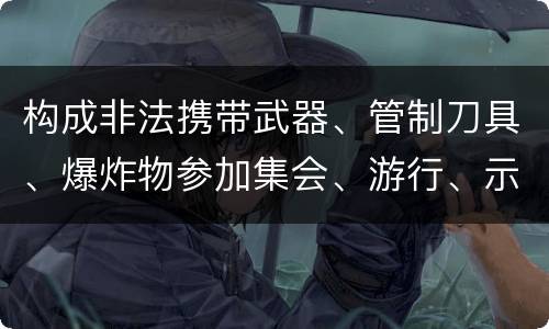 构成非法携带武器、管制刀具、爆炸物参加集会、游行、示威罪的要件