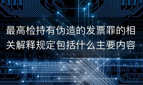 最高检持有伪造的发票罪的相关解释规定包括什么主要内容