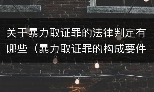关于暴力取证罪的法律判定有哪些（暴力取证罪的构成要件）