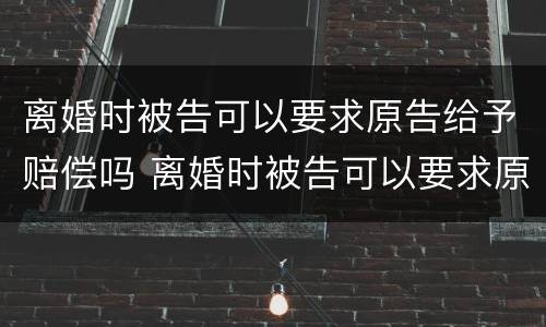 离婚时被告可以要求原告给予赔偿吗 离婚时被告可以要求原告给予赔偿吗法院