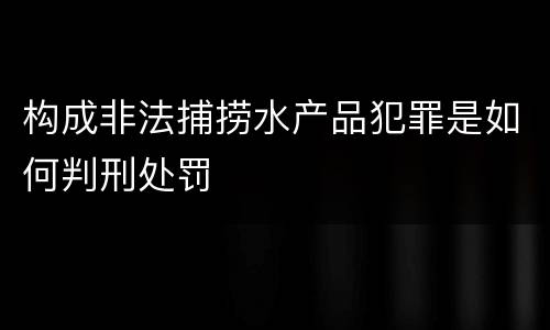 构成非法捕捞水产品犯罪是如何判刑处罚