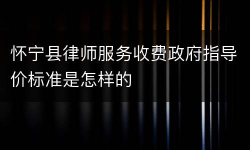 怀宁县律师服务收费政府指导价标准是怎样的